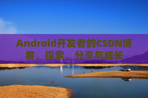Android开发者的CSDN博客，探索、分享与成长